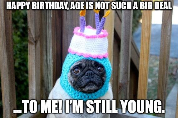 Happy Birthday age is not such a big deal to me. Im Still Young